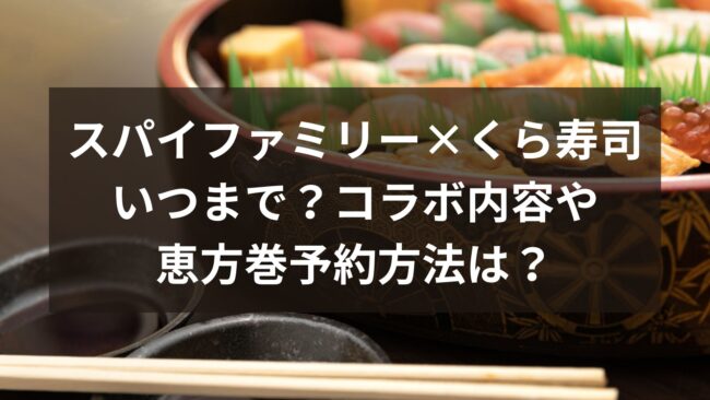 スパイファミリー くら寿司いつまで コラボ内容や恵方巻予約方法は M K