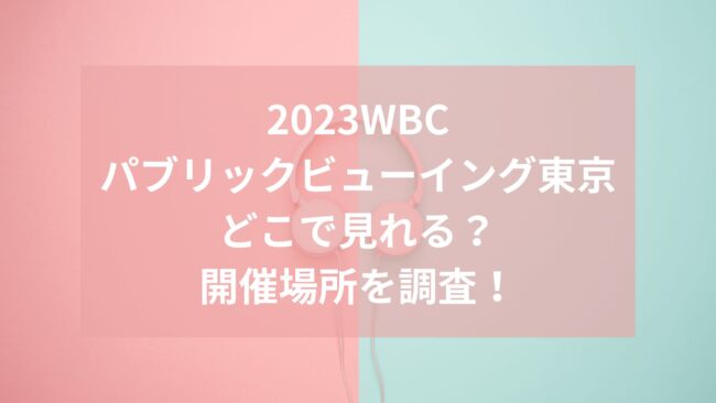 2023WBCパブリックビューイング東京のどこで見れる？開催場所を調査！