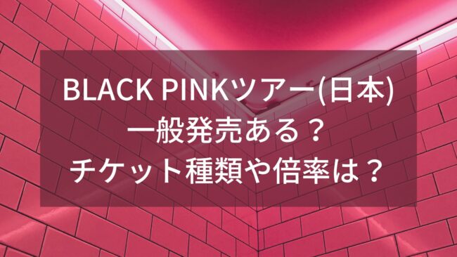 BLACK PINKツアー(日本)一般発売ある？チケット種類や倍率は？