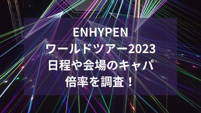 ENHYPENワールドツアー2023日程や会場のキャパ・倍率を調査！