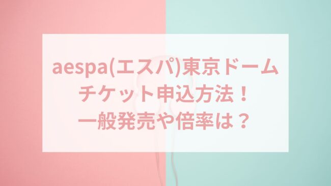 aespa(エスパ)東京ドームチケット申込方法！一般発売や倍率は？