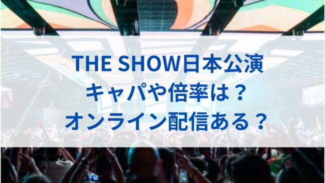 THE SHOW　ドショ　日本公演　キャパ　倍率　オンラインライブ配信
