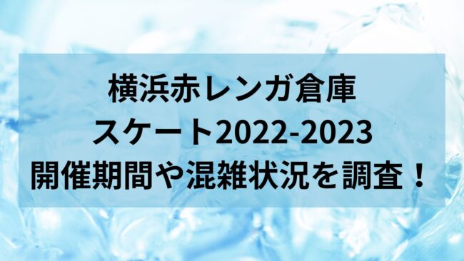横浜赤レンガ倉庫スケート2022-2023開催期間や混雑状況を調査！